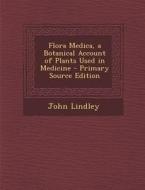 Flora Medica, a Botanical Account of Plants Used in Medicine - Primary Source Edition di John Lindley edito da Nabu Press