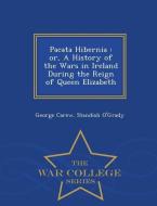 Pacata Hibernia: Or, a History of the Wars in Ireland During the Reign of Queen Elizabeth - War College Series di George Carew, Standish O'Grady edito da WAR COLLEGE SERIES