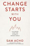 Change Starts with You: Following Your Fire to Heal a Broken World di Sam Acho edito da THOMAS NELSON PUB