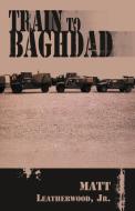 Train To Baghdad di Matt Jr Leatherwood edito da Xlibris