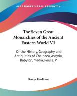 The Seven Great Monarchies Of The Ancient Eastern World V3 di George Rawlinson edito da Kessinger Publishing Co