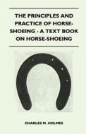 The Principles and Practice of Horse-Shoeing - A Text Book on Horse-Shoeing di Charles M. Holmes edito da Read Books