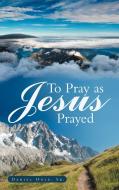 To Pray as Jesus Prayed di Daniel Odle Sr edito da AUTHORHOUSE
