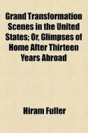 Grand Transformation Scenes In The United States; Or, Glimpses Of Home After Thirteen Years Abroad di Hiram Fuller edito da General Books Llc
