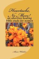 Heartache, No More!: An Abortion Healing Bible Study for Women di Alison Whiteker edito da Createspace