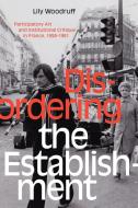Disordering the Establishment: Participatory Art and Institutional Critique in France, 1958-1981 di Lily Woodruff edito da DUKE UNIV PR
