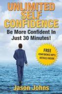 Unlimited Self Confidence - The Secrets to Being Confident: How You Can Have the Confidence You Want Today di Jason E. Johns edito da Createspace
