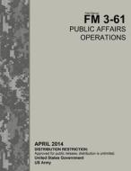 Field Manual FM 3-61 Public Affairs Operations April 2014 di United States Government Us Army edito da Createspace
