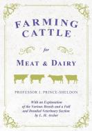 Farming Cattle for Meat and Dairy - With an Explanation of the Various Breeds and a Full and Detailed Veterinary Section di Various., J. Prince-Sheldon edito da Home Farm Books