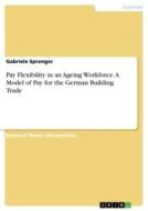 Pay Flexibility in an Ageing Workforce. A Model of Pay for the German Building Trade di Gabriele Sprenger edito da GRIN Verlag