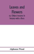 Leaves and flowers; or, Object lessons in botany with a flora di Alphonso Wood edito da Alpha Editions