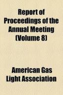 Report Of Proceedings Of The Annual Meeting (volume 8) di Canadian Gas Association, American Gas Light Association edito da General Books Llc