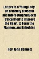 Letters To A Young Lady; On A Variety Of Useful And Interesting Subjects : Calculated To Improve The Heart, To Form The Manners And Enlighten di John Bennett, Rev John Bennett edito da General Books Llc