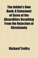 The Infidel's Own Book; A Statement Of Some Of The Absurdities Resulting From The Rejection Of Christianity di Richard Treffry edito da General Books Llc
