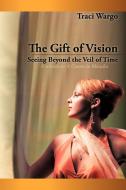 The Gift of Vision: Seeing Beyond the Veil of Time di Traci Wargo edito da AUTHORHOUSE