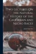 Two Lectures On the Natural History of the Caucasian and Negro Races di Josiah Clark Nott edito da LEGARE STREET PR