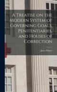 A Treatise on the Modern System of Governing Goals, Penitentiaries, and Houses of Correction di James Palmer edito da LEGARE STREET PR