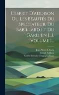 L'esprit D'addison Ou Les Beautés Du Spectateur, Du Babillard Et Du Gardien [...], Volume 1... di Joseph Addison edito da LEGARE STREET PR