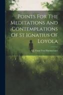 Points For The Meditations And Contemplations Of St Ignatius Of Loyola di Sj Franz Von Hummelauer edito da Creative Media Partners, LLC