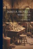 James A. McNeill Whistler di Arthur Jerome Eddy edito da LEGARE STREET PR