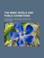 The Mimic World And Public Exhibitions; Their History, Their Morals, And Effects di Olive Logan edito da General Books Llc