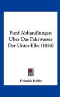 Funf Abhandlungen Uber Das Fahrwasser Der Unter-Elbe (1854) di Heinrich Hubbe edito da Kessinger Publishing