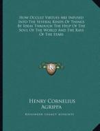 How Occult Virtues Are Infused Into the Several Kinds of Things by Ideas Through the Help of the Soul of the World and the Rays of the Stars di Henry Cornelius Agrippa edito da Kessinger Publishing