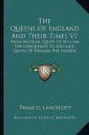 The Queens of England and Their Times V1: From Matilda, Queen of William the Conqueror to Adelaide, Queen of William the Fourth di Francis Lancelott edito da Kessinger Publishing