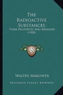 The Radioactive Substances: Their Properties and Behavior (1908) di Walter Makower edito da Kessinger Publishing