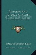 Religion and Science as Allies: Or Similarities of Physical and Religious Knowledge (1889) di James Thompson Bixby edito da Kessinger Publishing