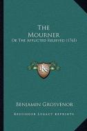 The Mourner: Or the Afflicted Relieved (1765) di Benjamin Grosvenor edito da Kessinger Publishing