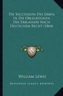 Die Succession Des Erben in Die Obligationen Des Erblassers Nach Deutschem Recht (1864) di William Lewis edito da Kessinger Publishing
