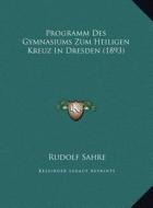 Programm Des Gymnasiums Zum Heiligen Kreuz in Dresden (1893) di Rudolf Sahre edito da Kessinger Publishing