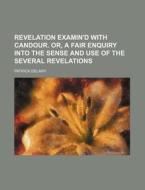 Revelation Examin'd With Candour. Or, A Fair Enquiry Into The Sense And Use Of The Several Revelations di Patrick Delany edito da General Books Llc