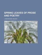 Spring Leaves of Prose and Poetry di J. Bradshawe Walker edito da Rarebooksclub.com