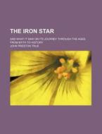 The Iron Star; And What It Saw on Its Journey Through the Ages from Myth to History di John Preston True edito da Rarebooksclub.com