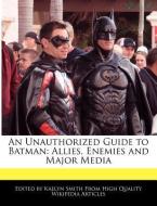 An Unauthorized Guide to Batman: Allies, Enemies and Major Media di Kaelyn Smith edito da WEBSTER S DIGITAL SERV S