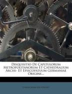 Disquisitio De Capitulorum Metropolitanorum Et Cathedralium Archi- Et Episcopatuum Germaniae Origine... edito da Nabu Press