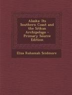 Alaska: Its Southern Coast and the Sitkan Archipelago di Eliza Ruhamah Scidmore edito da Nabu Press