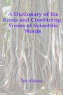 A Dictionary Of The Roots And Combining Forms Of Scientific Words di Tim Williams edito da Lulu.com