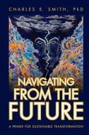 Navigating from the Future: A Primer for Sustainable Transformation di Charles E. Smith Phd edito da Booksurge Publishing