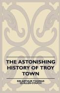 The Astonishing History of Troy Town di Arthur Quiller-Couch edito da Horney Press