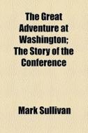 The Great Adventure At Washington; The Story Of The Conference di Mark Sullivan edito da General Books Llc