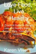 Love Food, Live Healthy: A Practical Guide to Healthy Eating and Weight Loss Through Easy, Tasty Cooking di Karen Vivers edito da Createspace
