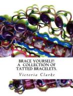 Brace Yourself!: A Collection of Bracelets Patterns with Unique Beads, Stones and Tatted Lace di Victoria Clarke edito da Createspace
