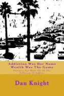 Addiction Was Her Name Wealth Was the Game: Fortunes Are Made Off of the Suffering of Addicts di Knight Sr. High Dan Edward edito da Createspace