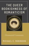 The Queer Bookishness Of Romanticism di Michael E. Robinson edito da Lexington Books