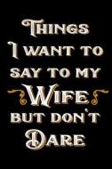 Things I Want to Say to My Wife But Don't Dare: 6 X 9 Blank Lined Journals for Women and Men di Dartan Creations edito da Createspace Independent Publishing Platform