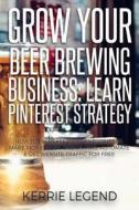 Grow Your Beer Brewing Business: Learn Pinterest Strategy: How to Increase Blog Subscribers, Make More Sales, Design Pins, Automate & Get Website Traf di Kerrie Legend edito da Createspace Independent Publishing Platform