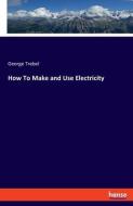 How To Make and Use Electricity di George Trebel edito da hansebooks